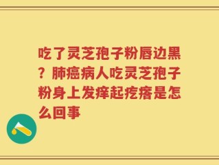 吃了灵芝孢子粉唇边黑？肺癌病人吃灵芝孢子粉身上发痒起疙瘩是怎么回事