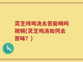 灵芝炖鸡汤太苦能喝吗视频(灵芝鸡汤如何去苦味？)