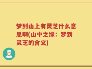 梦到山上有灵芝什么意思啊(山中之缘：梦到灵芝的含义)