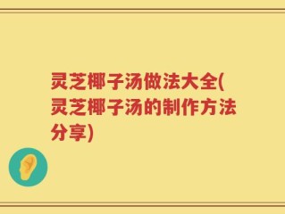 灵芝椰子汤做法大全(灵芝椰子汤的制作方法分享)