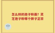 怎么样的孢子粉最？灵芝孢子粉哪个牌子正宗
