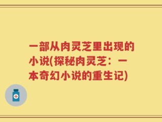 一部从肉灵芝里出现的小说(探秘肉灵芝：一本奇幻小说的重生记)