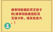 康莱特胶囊配灵芝孢子粉(康莱特胶囊搭配灵芝孢子粉，提高免疫力。)