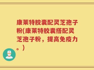 康莱特胶囊配灵芝孢子粉(康莱特胶囊搭配灵芝孢子粉，提高免疫力。)