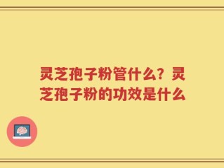 灵芝孢子粉管什么？灵芝孢子粉的功效是什么