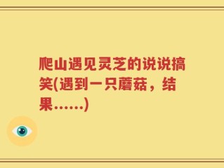 爬山遇见灵芝的说说搞笑(遇到一只蘑菇，结果......)