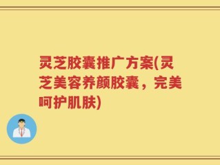 灵芝胶囊推广方案(灵芝美容养颜胶囊，完美呵护肌肤)