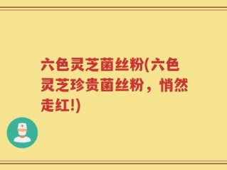 六色灵芝菌丝粉(六色灵芝珍贵菌丝粉，悄然走红!)