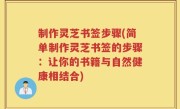 制作灵芝书签步骤(简单制作灵芝书签的步骤：让你的书籍与自然健康相结合)