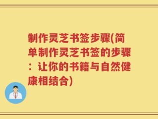 制作灵芝书签步骤(简单制作灵芝书签的步骤：让你的书籍与自然健康相结合)