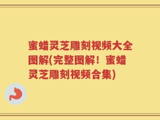 蜜蜡灵芝雕刻视频大全图解(完整图解！蜜蜡灵芝雕刻视频合集)