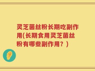 灵芝菌丝粉长期吃副作用(长期食用灵芝菌丝粉有哪些副作用？)
