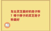 东北灵芝最好的孢子粉？哪个牌子的灵芝孢子粉最好