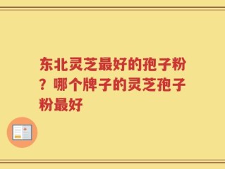 东北灵芝最好的孢子粉？哪个牌子的灵芝孢子粉最好