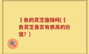 黒色的灵芝值钱吗(黒色灵芝是否有很高的价值？)
