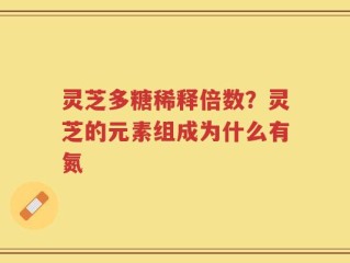 灵芝多糖稀释倍数？灵芝的元素组成为什么有氮