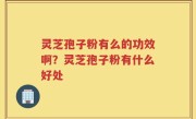 灵芝孢子粉有么的功效啊？灵芝孢子粉有什么好处
