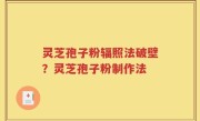 灵芝孢子粉辐照法破壁？灵芝孢子粉制作法