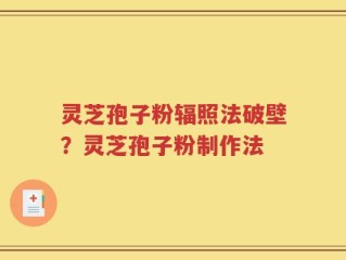灵芝孢子粉辐照法破壁？灵芝孢子粉制作法