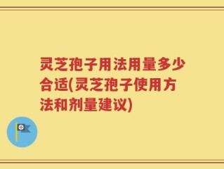 灵芝孢子用法用量多少合适(灵芝孢子使用方法和剂量建议)