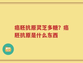 癌胚抗原灵芝多糖？癌胚抗原是什么东西