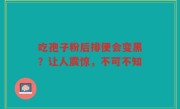 吃孢子粉后排便会变黑？让人震惊，不可不知