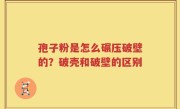 孢子粉是怎么碾压破壁的？破壳和破壁的区别