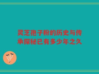 灵芝孢子粉的历史与传承探秘已有多少年之久