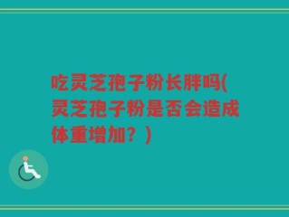 吃灵芝孢子粉长胖吗(灵芝孢子粉是否会造成体重增加？)