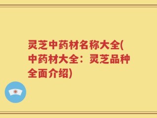 灵芝中药材名称大全(中药材大全：灵芝品种全面介绍)
