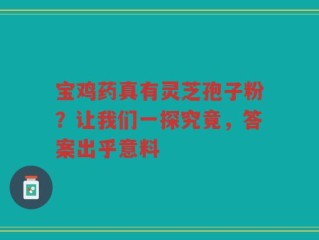 宝鸡药真有灵芝孢子粉？让我们一探究竟，答案出乎意料