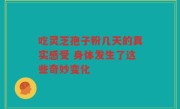 吃灵芝孢子粉几天的真实感受 身体发生了这些奇妙变化