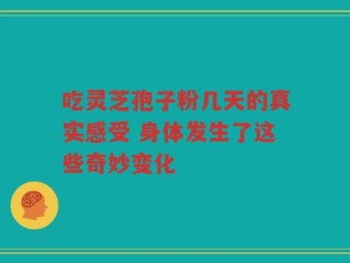 吃灵芝孢子粉几天的真实感受 身体发生了这些奇妙变化
