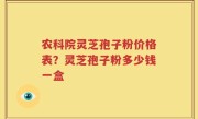 农科院灵芝孢子粉价格表？灵芝孢子粉多少钱一盒