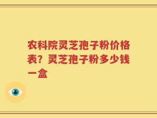 农科院灵芝孢子粉价格表？灵芝孢子粉多少钱一盒