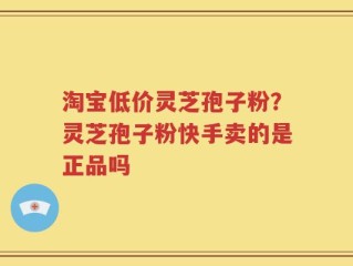 淘宝低价灵芝孢子粉？灵芝孢子粉快手卖的是正品吗