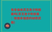 有幸福来灵芝孢子粉胶囊吗(灵芝孢子粉胶囊：增强幸福感的秘密武器)