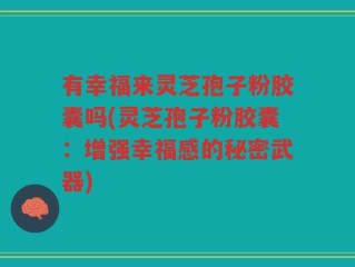 有幸福来灵芝孢子粉胶囊吗(灵芝孢子粉胶囊：增强幸福感的秘密武器)