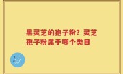 黑灵芝的孢子粉？灵芝孢子粉属于哪个类目