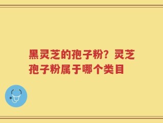 黑灵芝的孢子粉？灵芝孢子粉属于哪个类目