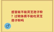 感冒能不能灵芝孢子粉？过敏体质不能吃灵芝孢子粉吗