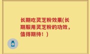 长期吃灵芝粉效果(长期服用灵芝粉的功效，值得期待！)