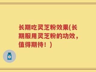 长期吃灵芝粉效果(长期服用灵芝粉的功效，值得期待！)