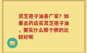 灵芝孢子油各广家？如果去药店买灵芝孢子油，要买什么那个牌的比较好呢