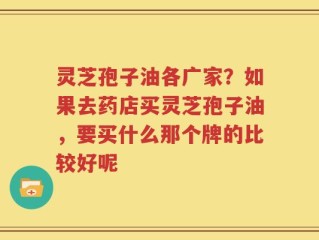 灵芝孢子油各广家？如果去药店买灵芝孢子油，要买什么那个牌的比较好呢