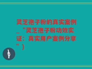 灵芝孢子粉的真实案例_“灵芝孢子粉功效实证：真实用户案例分享”)