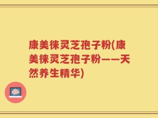 康美徕灵芝孢子粉(康美徕灵芝孢子粉——天然养生精华)