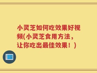 小灵芝如何吃效果好视频(小灵芝食用方法，让你吃出最佳效果！)