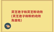 灵芝孢子和灵芝粉功效(灵芝孢子和粉的功效及益处)