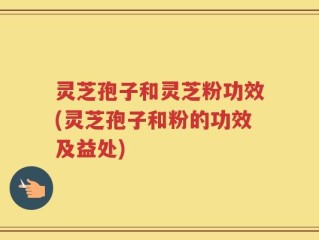 灵芝孢子和灵芝粉功效(灵芝孢子和粉的功效及益处)